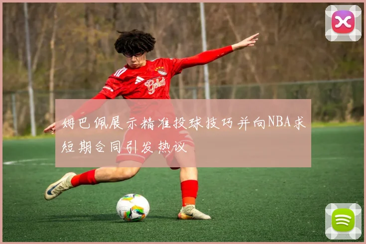 姆巴佩展示精准投球技巧并向NBA求短期合同引发热议
