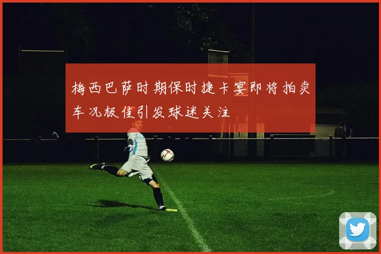 梅西巴萨时期保时捷卡宴即将拍卖车况极佳引发球迷关注