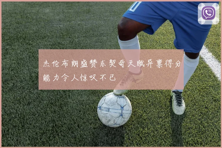 杰伦布朗盛赞东契奇天赋异禀得分能力令人惊叹不已