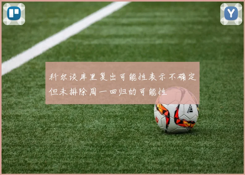 科尔谈库里复出可能性表示不确定但未排除周一回归的可能性