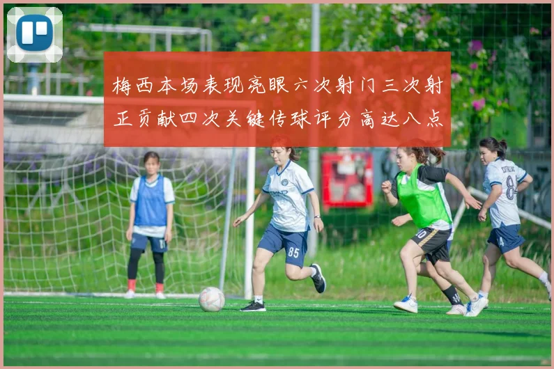 梅西本场表现亮眼六次射门三次射正贡献四次关键传球评分高达八点三分