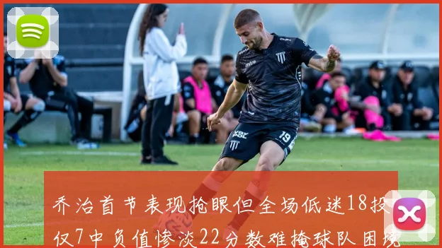 乔治首节表现抢眼但全场低迷18投仅7中负值惨淡22分数难掩球队困境