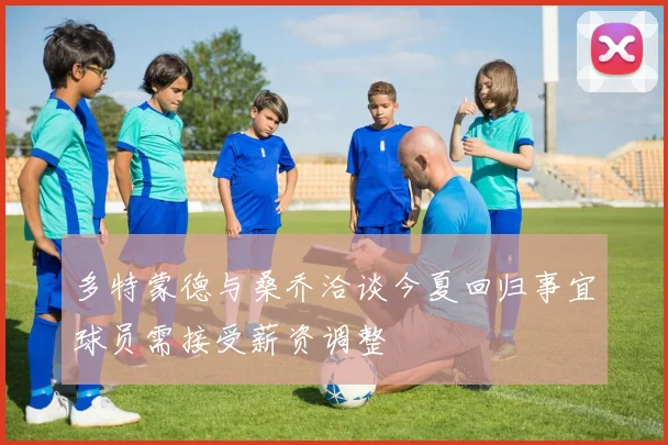 多特蒙德与桑乔洽谈今夏回归事宜球员需接受薪资调整