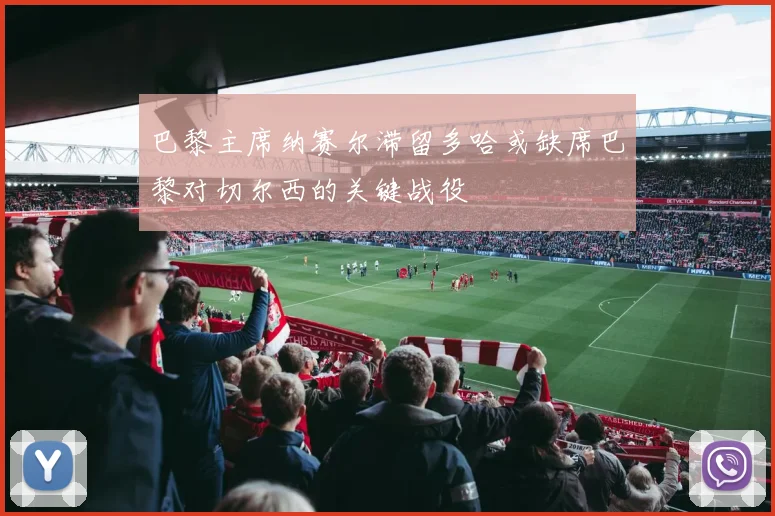 巴黎主席纳赛尔滞留多哈或缺席巴黎对切尔西的关键战役