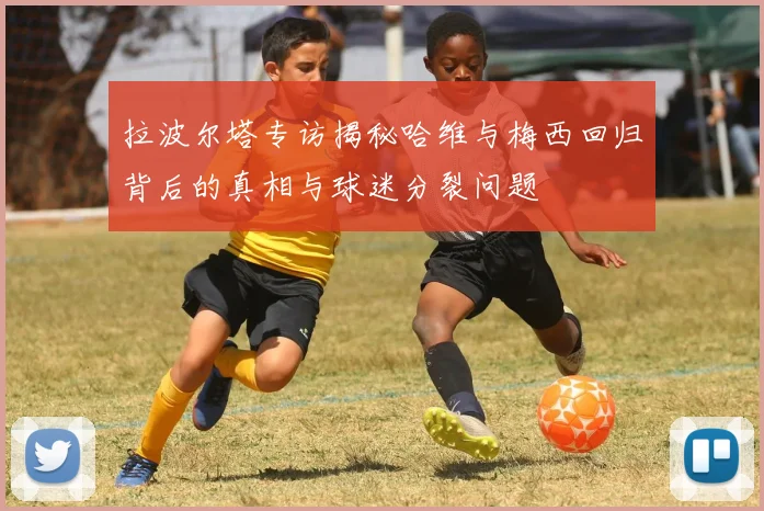 拉波尔塔专访揭秘哈维与梅西回归背后的真相与球迷分裂问题