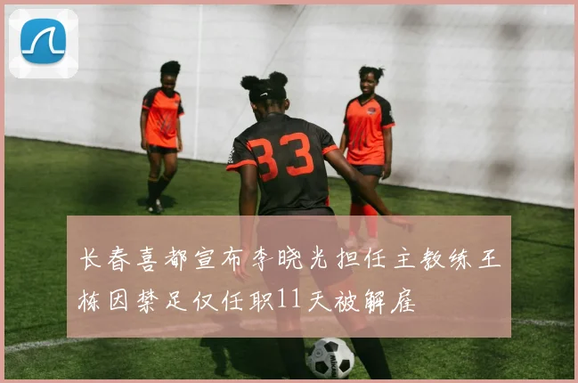 长春喜都宣布李晓光担任主教练王栋因禁足仅任职11天被解雇