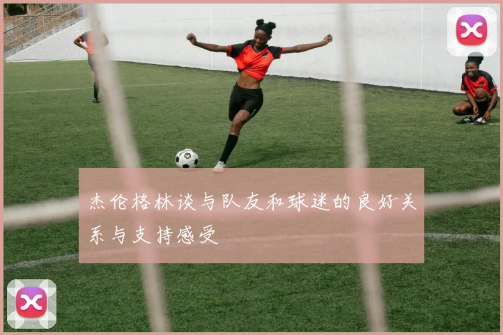 杰伦格林谈与队友和球迷的良好关系与支持感受
