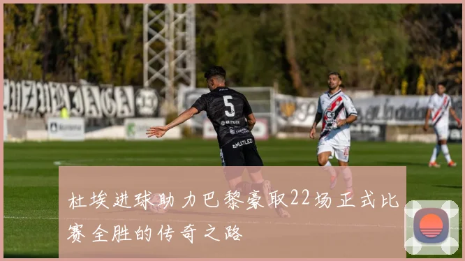 杜埃进球助力巴黎豪取22场正式比赛全胜的传奇之路