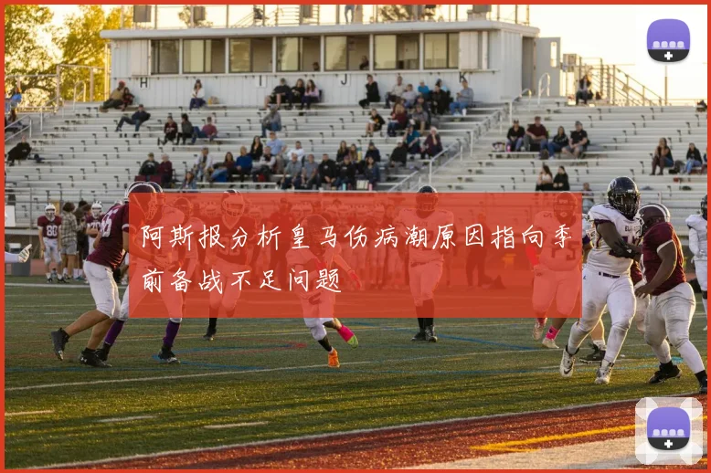 阿斯报分析皇马伤病潮原因指向季前备战不足问题
