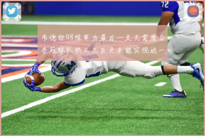 韦德称08绿军为最后一支无需磨合夺冠球队热火三巨头未能实现这一目标