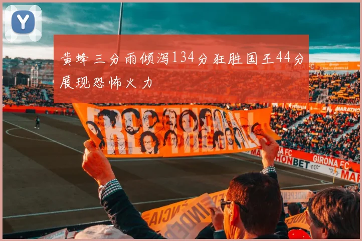 黄蜂三分雨倾泻134分狂胜国王44分展现恐怖火力